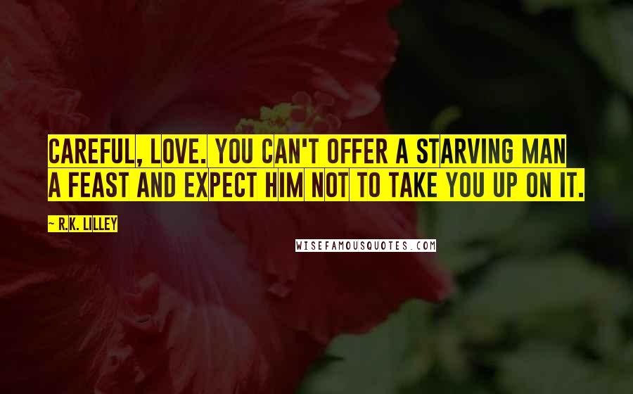 R.K. Lilley Quotes: Careful, Love. You can't offer a starving man a feast and expect him not to take you up on it.