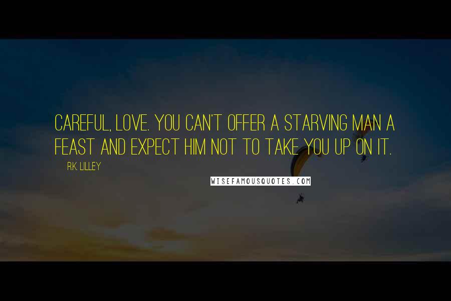 R.K. Lilley Quotes: Careful, Love. You can't offer a starving man a feast and expect him not to take you up on it.