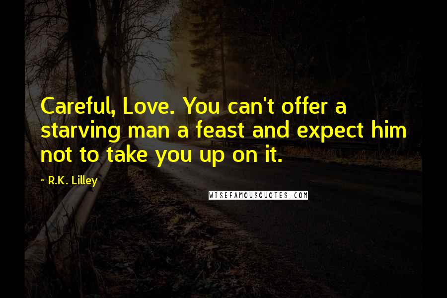 R.K. Lilley Quotes: Careful, Love. You can't offer a starving man a feast and expect him not to take you up on it.