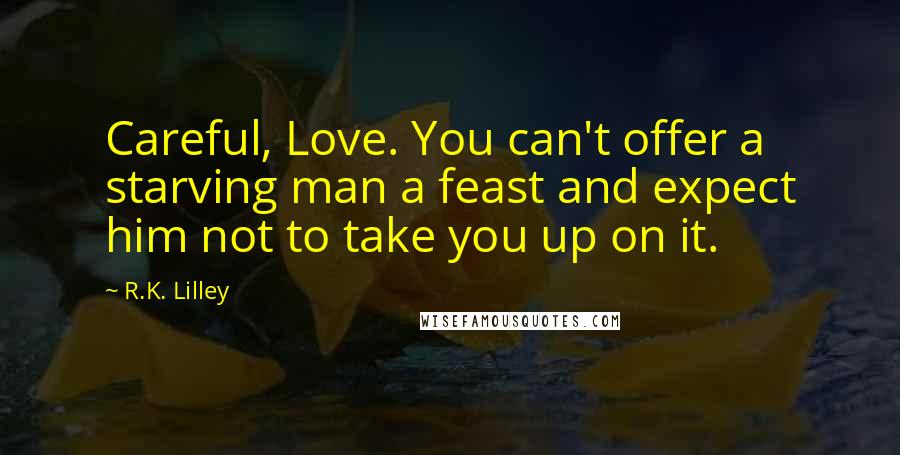 R.K. Lilley Quotes: Careful, Love. You can't offer a starving man a feast and expect him not to take you up on it.