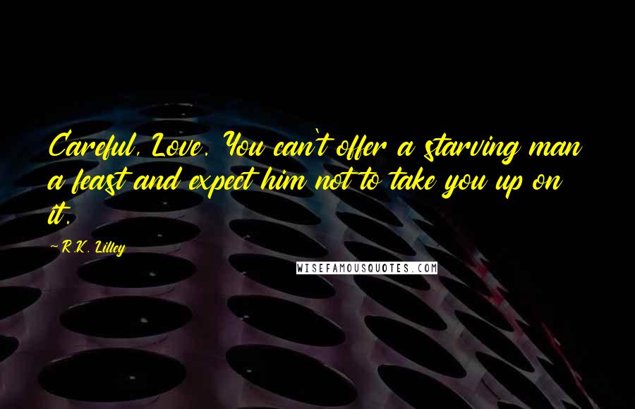 R.K. Lilley Quotes: Careful, Love. You can't offer a starving man a feast and expect him not to take you up on it.