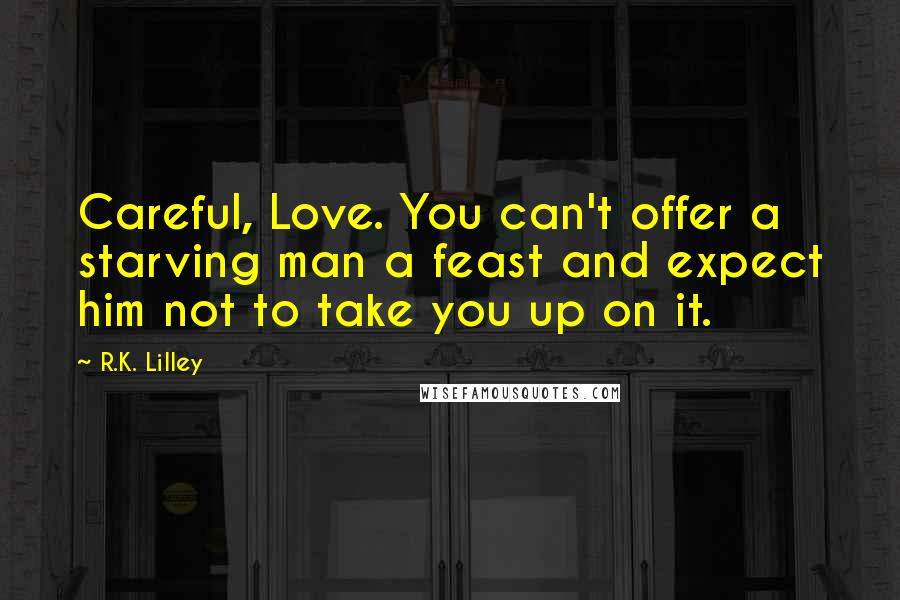 R.K. Lilley Quotes: Careful, Love. You can't offer a starving man a feast and expect him not to take you up on it.