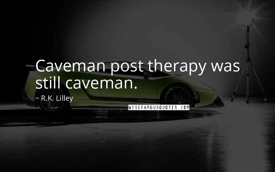 R.K. Lilley Quotes: Caveman post therapy was still caveman.