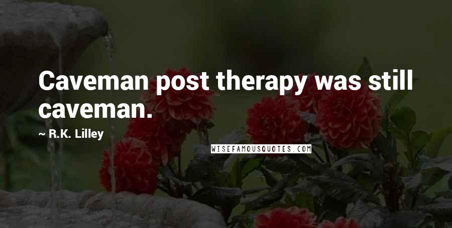 R.K. Lilley Quotes: Caveman post therapy was still caveman.