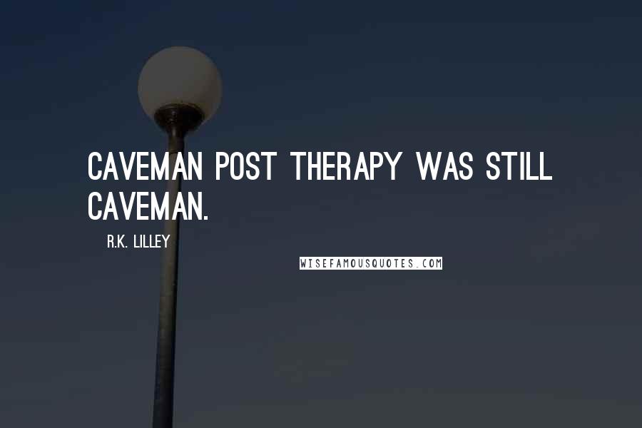 R.K. Lilley Quotes: Caveman post therapy was still caveman.
