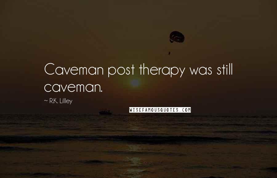 R.K. Lilley Quotes: Caveman post therapy was still caveman.