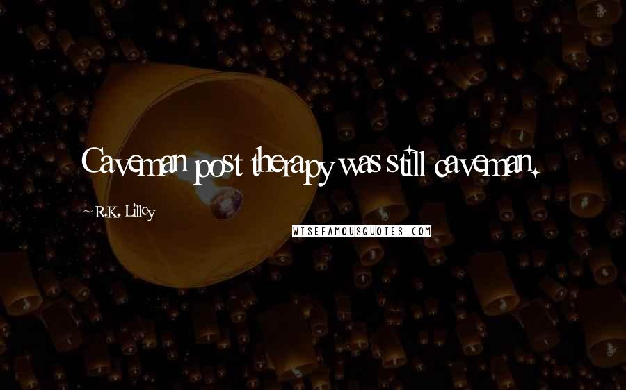 R.K. Lilley Quotes: Caveman post therapy was still caveman.