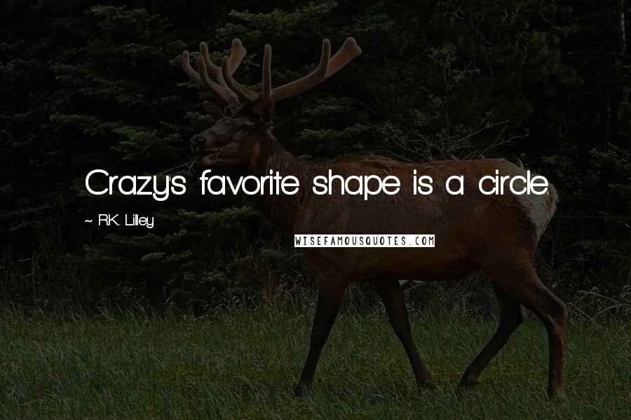 R.K. Lilley Quotes: Crazy's favorite shape is a circle.