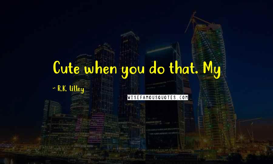 R.K. Lilley Quotes: Cute when you do that. My