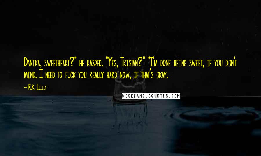 R.K. Lilley Quotes: Danika, sweetheart?" he rasped. "Yes, Tristan?" "I'm done being sweet, if you don't mind. I need to fuck you really hard now, if that's okay.