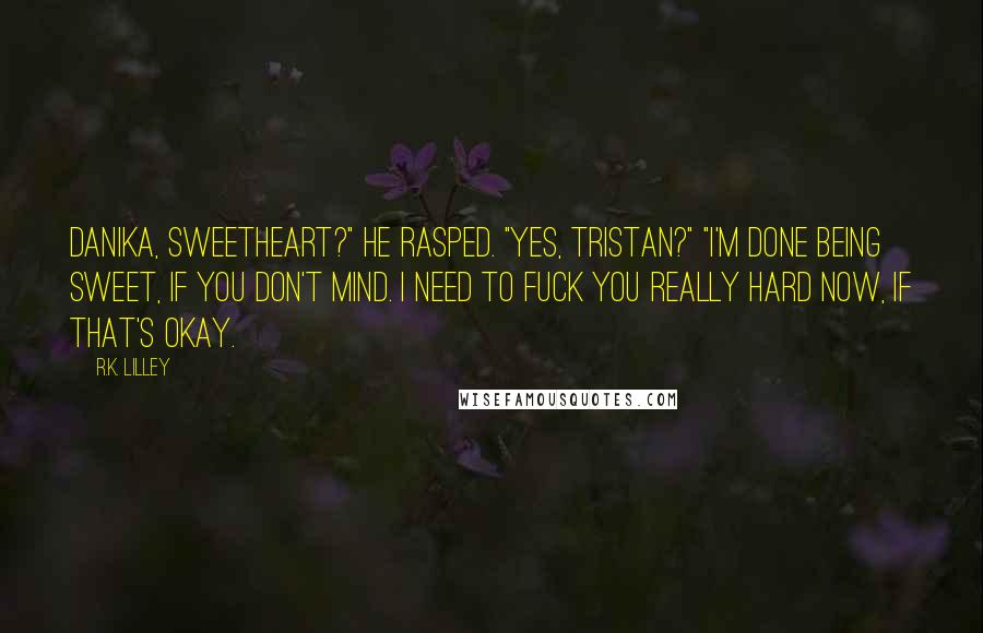 R.K. Lilley Quotes: Danika, sweetheart?" he rasped. "Yes, Tristan?" "I'm done being sweet, if you don't mind. I need to fuck you really hard now, if that's okay.