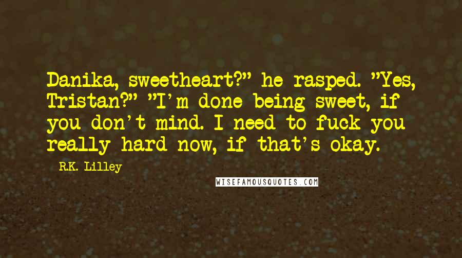 R.K. Lilley Quotes: Danika, sweetheart?" he rasped. "Yes, Tristan?" "I'm done being sweet, if you don't mind. I need to fuck you really hard now, if that's okay.