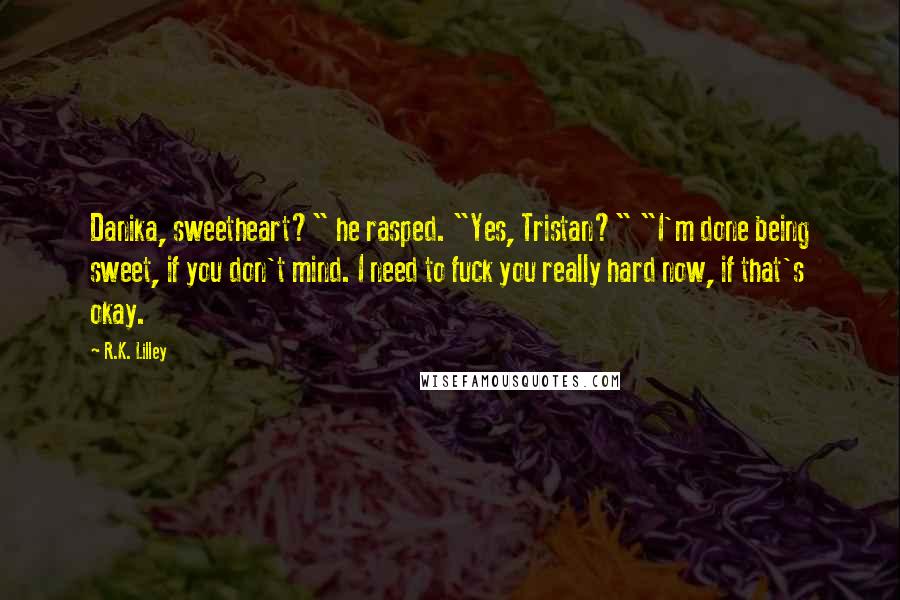 R.K. Lilley Quotes: Danika, sweetheart?" he rasped. "Yes, Tristan?" "I'm done being sweet, if you don't mind. I need to fuck you really hard now, if that's okay.