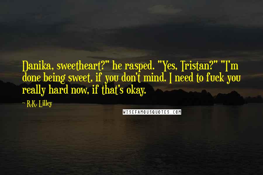 R.K. Lilley Quotes: Danika, sweetheart?" he rasped. "Yes, Tristan?" "I'm done being sweet, if you don't mind. I need to fuck you really hard now, if that's okay.