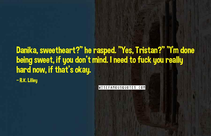 R.K. Lilley Quotes: Danika, sweetheart?" he rasped. "Yes, Tristan?" "I'm done being sweet, if you don't mind. I need to fuck you really hard now, if that's okay.