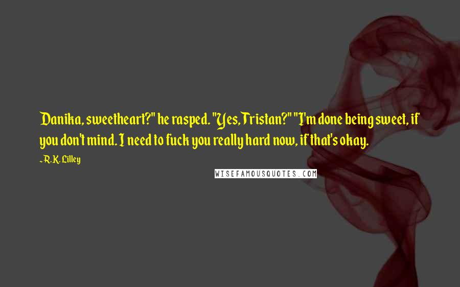 R.K. Lilley Quotes: Danika, sweetheart?" he rasped. "Yes, Tristan?" "I'm done being sweet, if you don't mind. I need to fuck you really hard now, if that's okay.