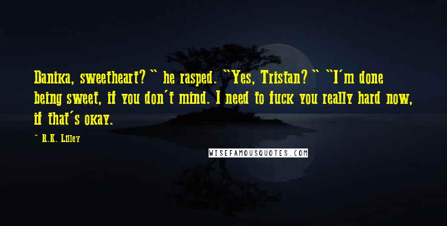 R.K. Lilley Quotes: Danika, sweetheart?" he rasped. "Yes, Tristan?" "I'm done being sweet, if you don't mind. I need to fuck you really hard now, if that's okay.