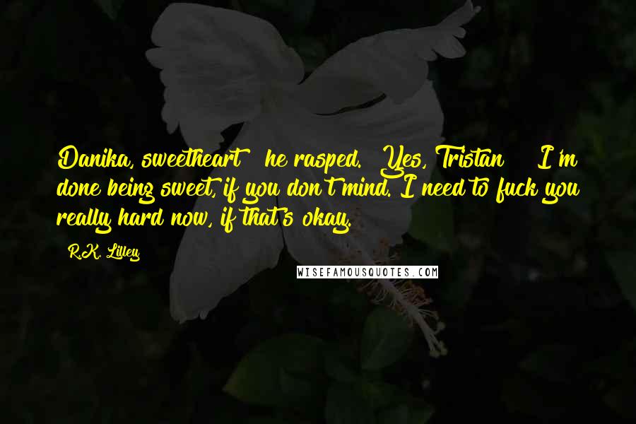 R.K. Lilley Quotes: Danika, sweetheart?" he rasped. "Yes, Tristan?" "I'm done being sweet, if you don't mind. I need to fuck you really hard now, if that's okay.