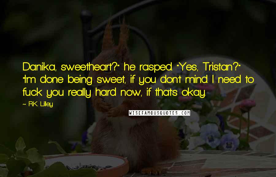 R.K. Lilley Quotes: Danika, sweetheart?" he rasped. "Yes, Tristan?" "I'm done being sweet, if you don't mind. I need to fuck you really hard now, if that's okay.