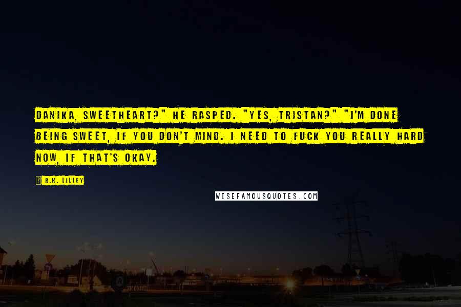 R.K. Lilley Quotes: Danika, sweetheart?" he rasped. "Yes, Tristan?" "I'm done being sweet, if you don't mind. I need to fuck you really hard now, if that's okay.