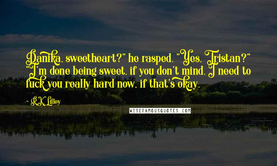 R.K. Lilley Quotes: Danika, sweetheart?" he rasped. "Yes, Tristan?" "I'm done being sweet, if you don't mind. I need to fuck you really hard now, if that's okay.