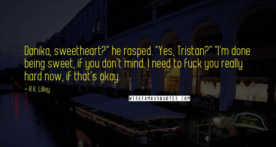R.K. Lilley Quotes: Danika, sweetheart?" he rasped. "Yes, Tristan?" "I'm done being sweet, if you don't mind. I need to fuck you really hard now, if that's okay.