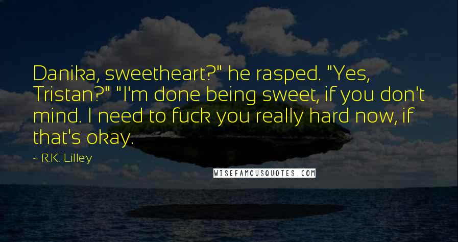 R.K. Lilley Quotes: Danika, sweetheart?" he rasped. "Yes, Tristan?" "I'm done being sweet, if you don't mind. I need to fuck you really hard now, if that's okay.