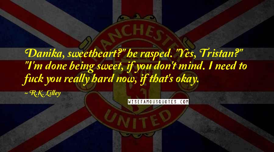 R.K. Lilley Quotes: Danika, sweetheart?" he rasped. "Yes, Tristan?" "I'm done being sweet, if you don't mind. I need to fuck you really hard now, if that's okay.