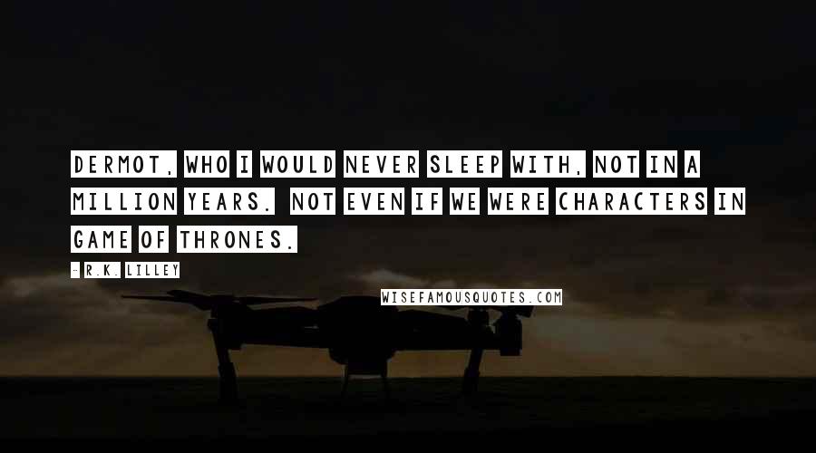 R.K. Lilley Quotes: Dermot, who I would never sleep with, not in a million years.  Not even if we were characters in Game of Thrones.