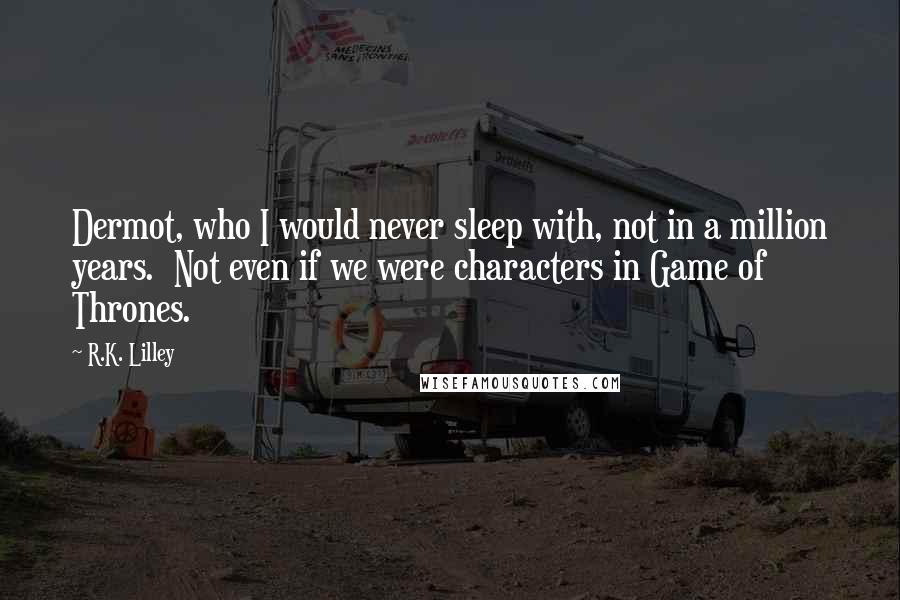 R.K. Lilley Quotes: Dermot, who I would never sleep with, not in a million years.  Not even if we were characters in Game of Thrones.