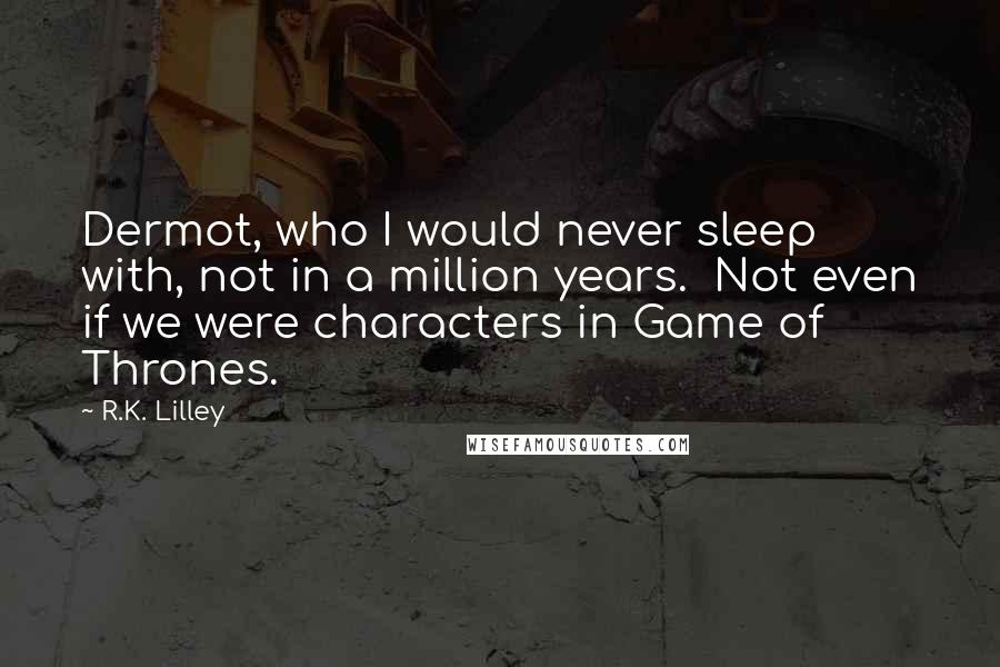 R.K. Lilley Quotes: Dermot, who I would never sleep with, not in a million years.  Not even if we were characters in Game of Thrones.