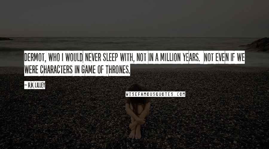 R.K. Lilley Quotes: Dermot, who I would never sleep with, not in a million years.  Not even if we were characters in Game of Thrones.