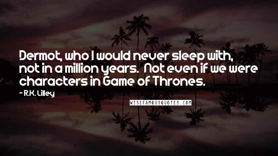 R.K. Lilley Quotes: Dermot, who I would never sleep with, not in a million years.  Not even if we were characters in Game of Thrones.