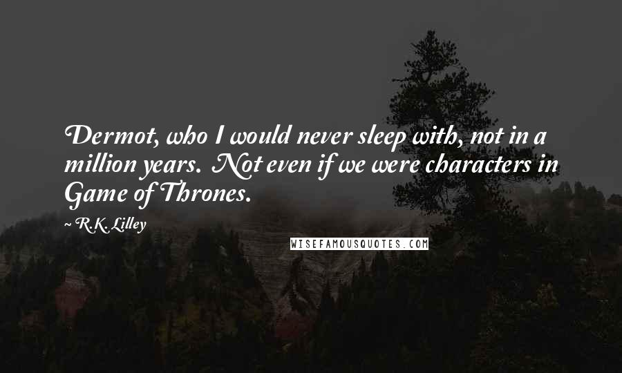 R.K. Lilley Quotes: Dermot, who I would never sleep with, not in a million years.  Not even if we were characters in Game of Thrones.