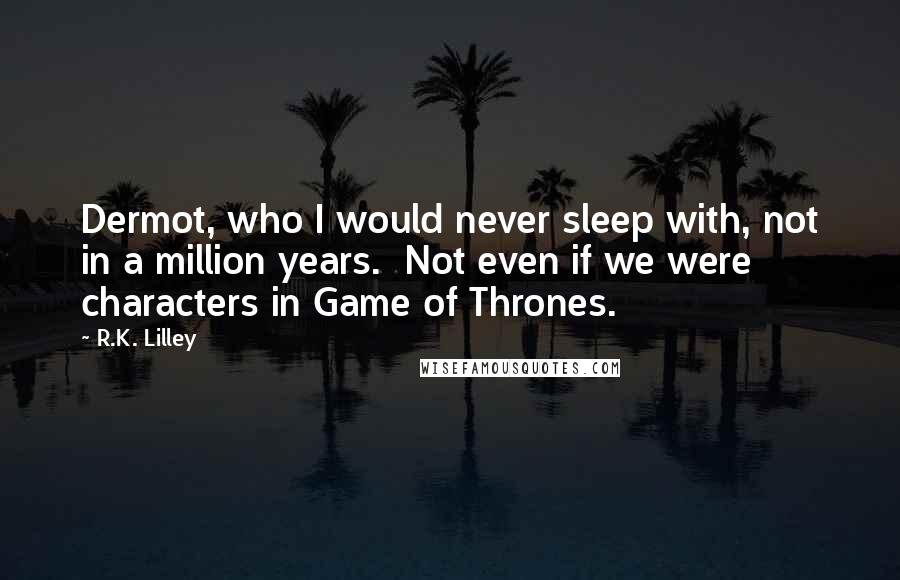 R.K. Lilley Quotes: Dermot, who I would never sleep with, not in a million years.  Not even if we were characters in Game of Thrones.