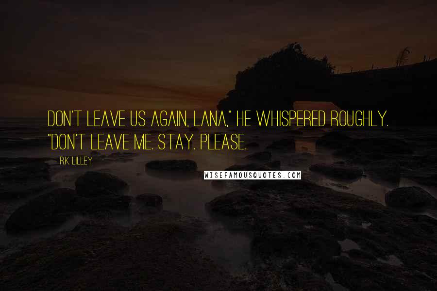 R.K. Lilley Quotes: Don't leave us again, Lana," he whispered roughly. "Don't leave me. Stay. Please.