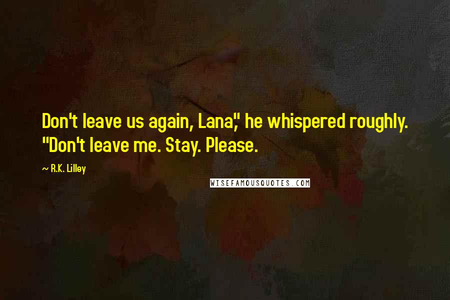 R.K. Lilley Quotes: Don't leave us again, Lana," he whispered roughly. "Don't leave me. Stay. Please.
