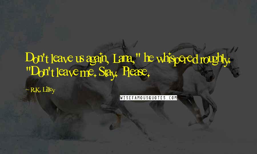 R.K. Lilley Quotes: Don't leave us again, Lana," he whispered roughly. "Don't leave me. Stay. Please.