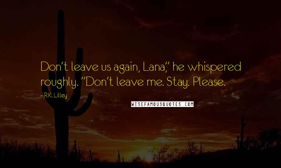 R.K. Lilley Quotes: Don't leave us again, Lana," he whispered roughly. "Don't leave me. Stay. Please.