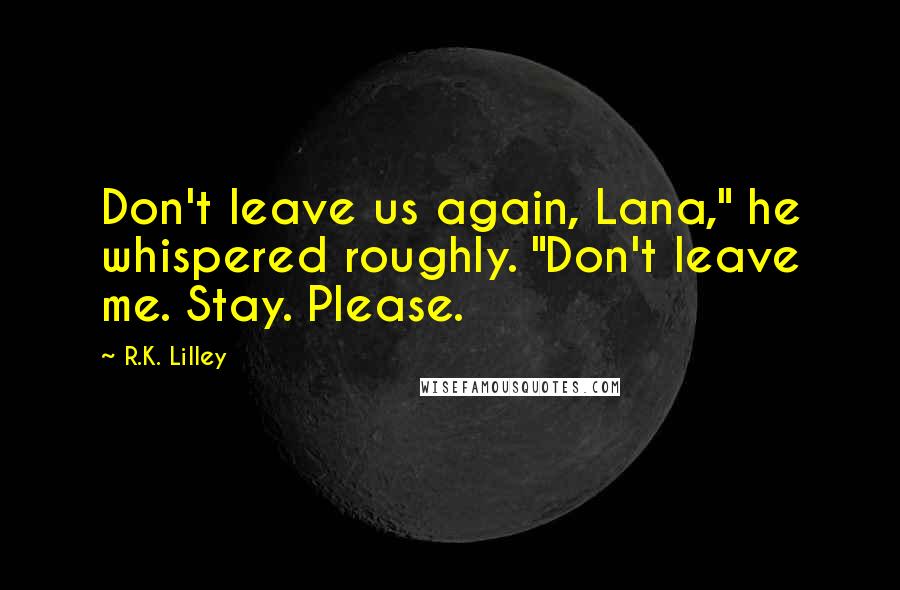R.K. Lilley Quotes: Don't leave us again, Lana," he whispered roughly. "Don't leave me. Stay. Please.