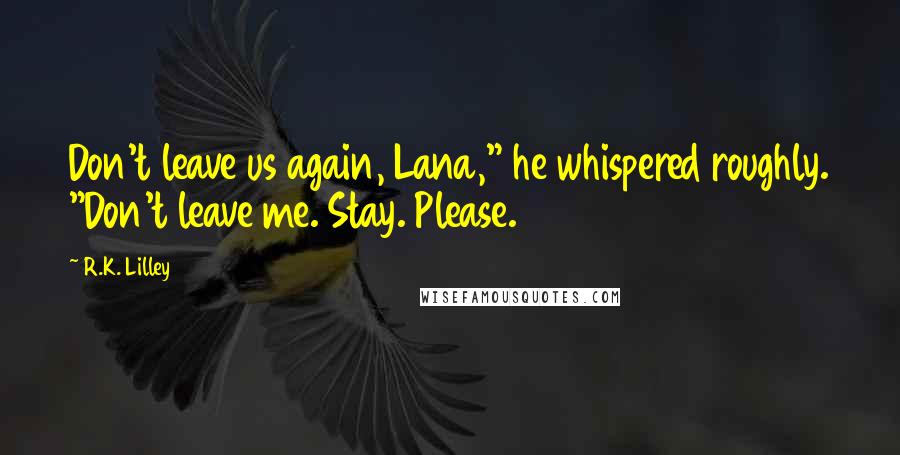 R.K. Lilley Quotes: Don't leave us again, Lana," he whispered roughly. "Don't leave me. Stay. Please.