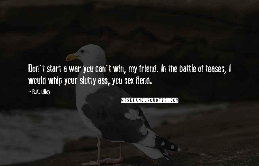 R.K. Lilley Quotes: Don't start a war you can't win, my friend. In the battle of teases, I would whip your slutty ass, you sex fiend.