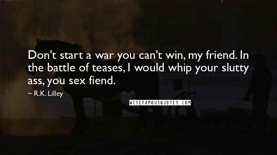 R.K. Lilley Quotes: Don't start a war you can't win, my friend. In the battle of teases, I would whip your slutty ass, you sex fiend.
