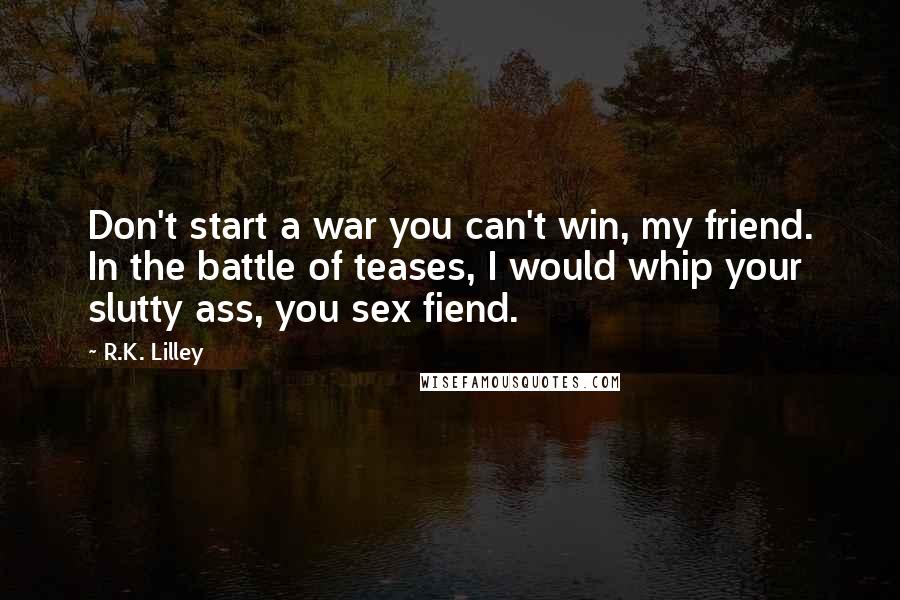 R.K. Lilley Quotes: Don't start a war you can't win, my friend. In the battle of teases, I would whip your slutty ass, you sex fiend.