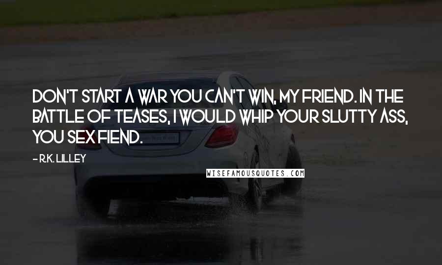 R.K. Lilley Quotes: Don't start a war you can't win, my friend. In the battle of teases, I would whip your slutty ass, you sex fiend.