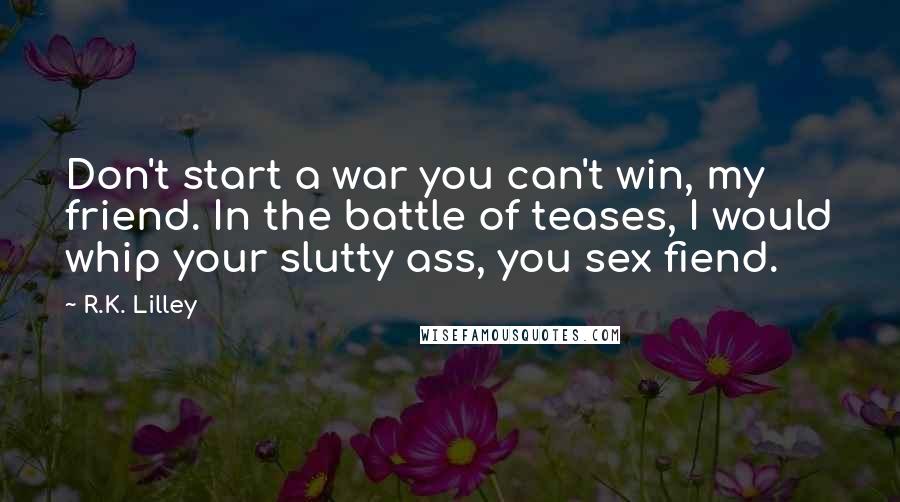 R.K. Lilley Quotes: Don't start a war you can't win, my friend. In the battle of teases, I would whip your slutty ass, you sex fiend.