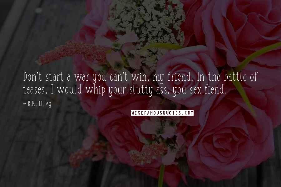 R.K. Lilley Quotes: Don't start a war you can't win, my friend. In the battle of teases, I would whip your slutty ass, you sex fiend.