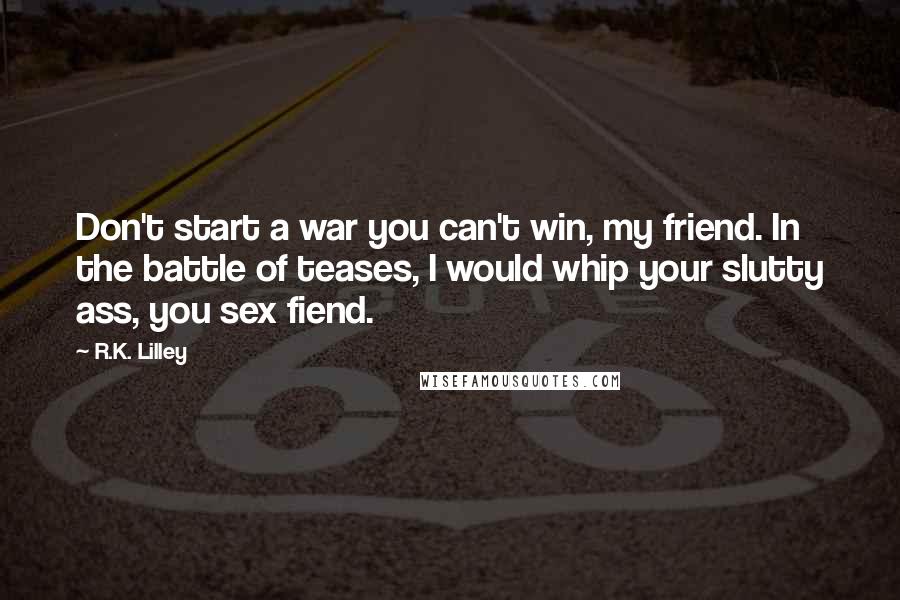 R.K. Lilley Quotes: Don't start a war you can't win, my friend. In the battle of teases, I would whip your slutty ass, you sex fiend.