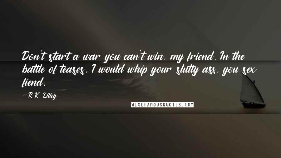 R.K. Lilley Quotes: Don't start a war you can't win, my friend. In the battle of teases, I would whip your slutty ass, you sex fiend.