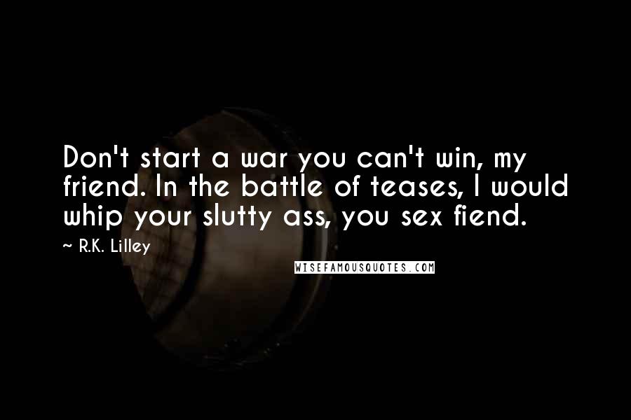 R.K. Lilley Quotes: Don't start a war you can't win, my friend. In the battle of teases, I would whip your slutty ass, you sex fiend.